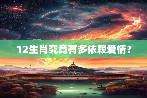 12生肖究竟有多依赖爱情? 12生肖究竟有多依赖爱情?