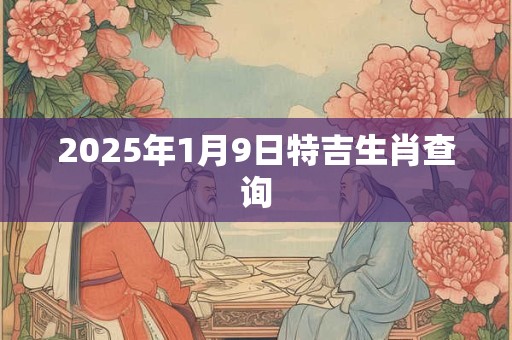 2025年1月9日特吉生肖查询 2025年1月9日特吉生肖查询