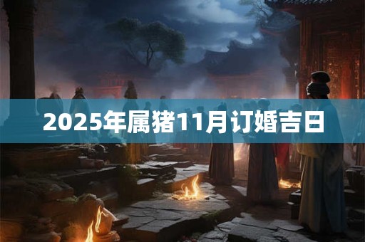 2025年属猪11月订婚吉日 2025年属猪11月订婚吉日