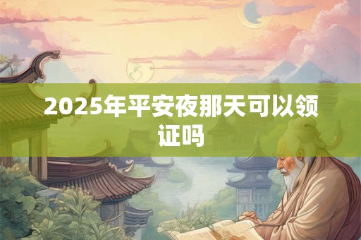 2025年平安夜那天可以领证吗 2025年平安夜那天可以领证吗