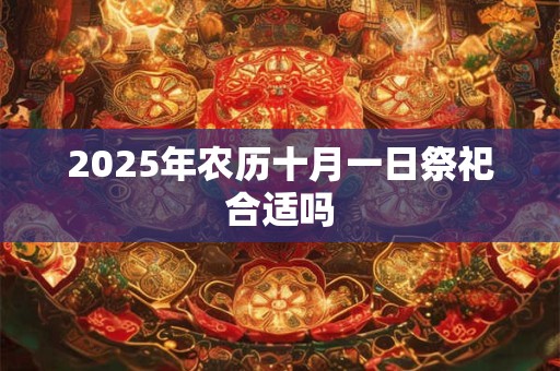 2025年农历十月一日祭祀合适吗 2025年农历十月一日祭祀合适吗