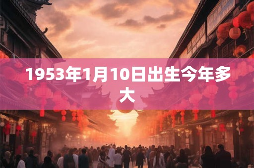 1953年1月10日出生今年多大 1953年1月10日出生今年多大