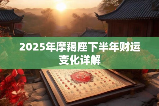 2025年摩羯座下半年财运变化详解 2025年摩羯座下半年财运变化详解
