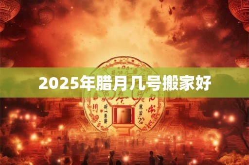 2025年腊月几号搬家好