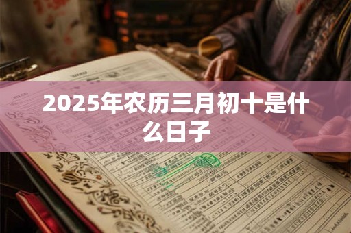 2025年农历三月初十是什么日子