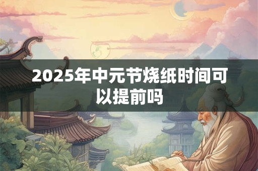 2025年中元节烧纸时间可以提前吗 2025年中元节烧纸时间可以提前吗