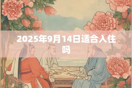 2025年9月14日适合入住吗 2025年9月14日适合入住吗