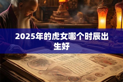 2025年的虎女哪个时辰出生好 2025年的虎女哪个时辰出生好