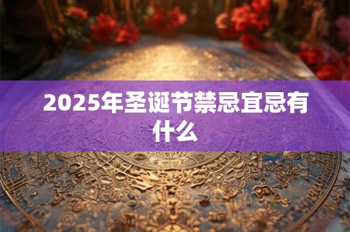 2025年圣诞节禁忌宜忌有什么 2025年圣诞节禁忌宜忌有什么