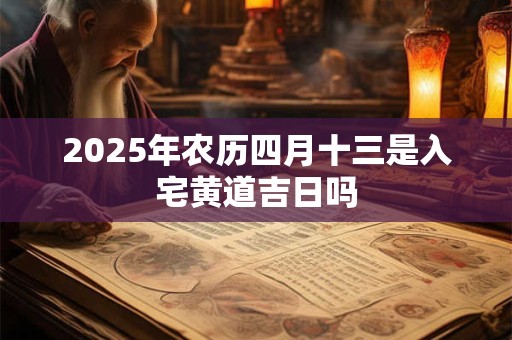 2025年农历四月十三是入宅黄道吉日吗