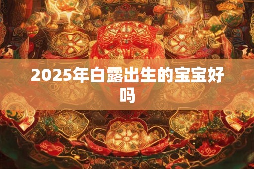 2025年白露出生的宝宝好吗 2025年白露出生的宝宝好吗