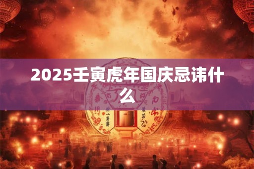 2025壬寅虎年国庆忌讳什么 2025壬寅虎年国庆忌讳什么