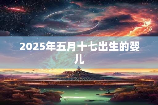 2025年五月十七出生的婴儿 2025年五月十七出生的婴儿