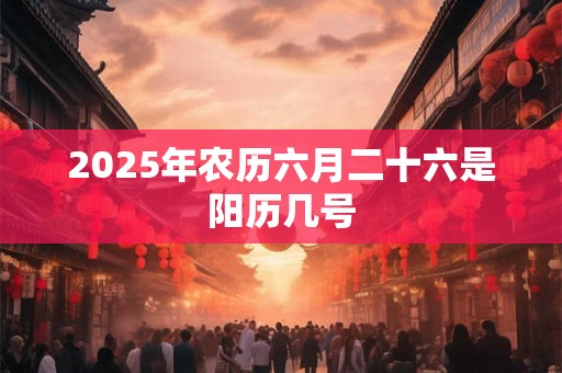 2025年农历六月二十六是阳历几号 2025年农历六月二十六是阳历几号