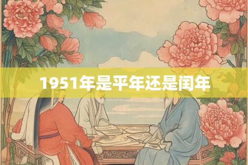 1951年是平年还是闰年 1951年是平年还是闰年