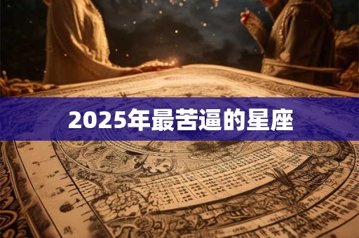 2025年最苦逼的星座 2025年最苦逼的星座