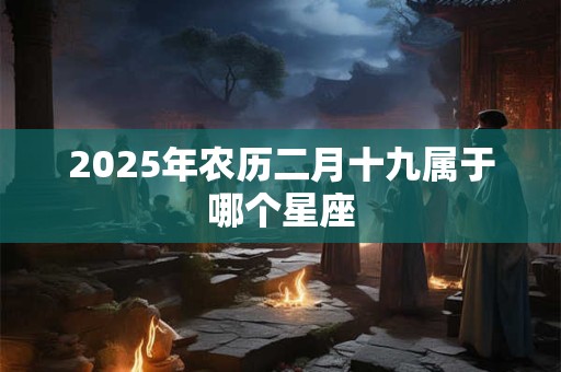 2025年农历二月十九属于哪个星座 2025年农历二月十九属于哪个星座