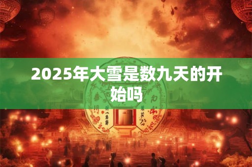 2025年大雪是数九天的开始吗 2025年大雪是数九天的开始吗