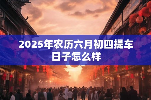 2025年农历六月初四提车日子怎么样