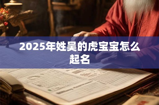 2025年姓吴的虎宝宝怎么起名 2025年姓吴的虎宝宝怎么起名