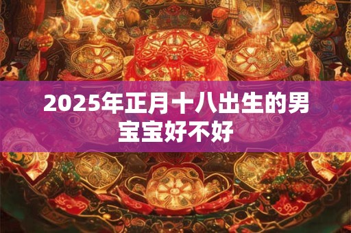 2025年正月十八出生的男宝宝好不好 2025年正月十八出生的男宝宝好不好