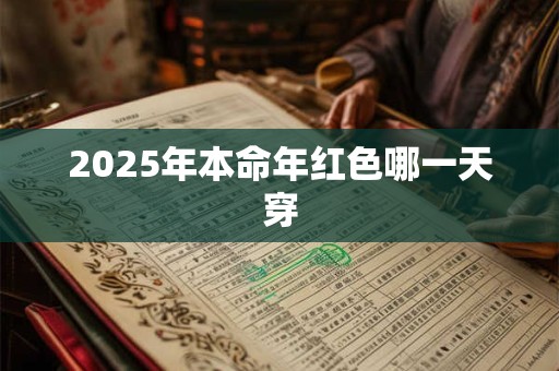 2025年本命年红色哪一天穿 2025年本命年红色哪一天穿