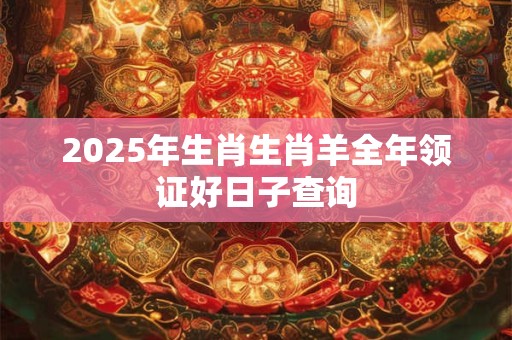 2025年生肖生肖羊全年领证好日子查询 2025年生肖生肖羊全年领证好日子查询