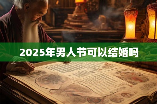 2025年男人节可以结婚吗 2025年男人节可以结婚吗