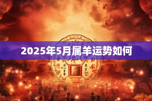 2025年5月属羊运势如何 2025年5月属羊运势如何