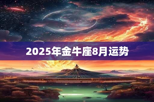 2025年金牛座8月运势 2025年金牛座8月运势