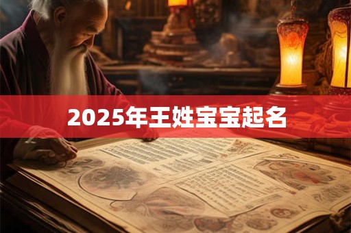 2025年王姓宝宝起名 2025年王姓宝宝起名