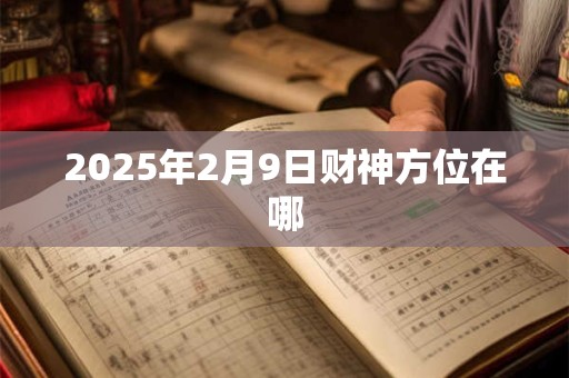 2025年2月9日财神方位在哪