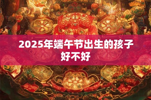 2025年端午节出生的孩子好不好