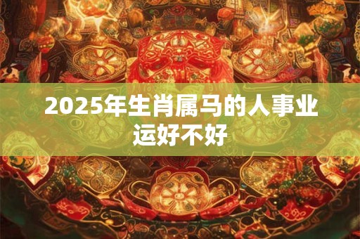 2025年生肖属马的人事业运好不好 2025年生肖属马的人事业运好不好