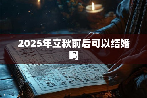 2025年立秋前后可以结婚吗 2025年立秋前后可以结婚吗