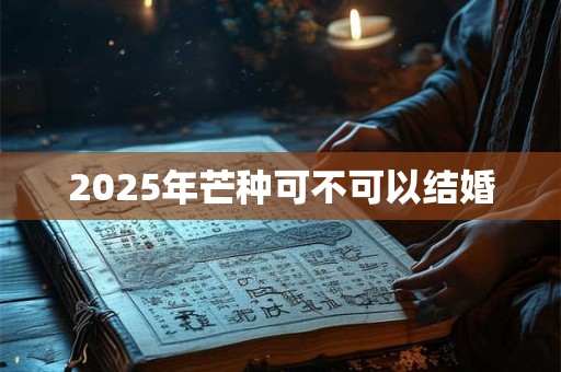 2025年芒种可不可以结婚 2025年芒种可不可以结婚