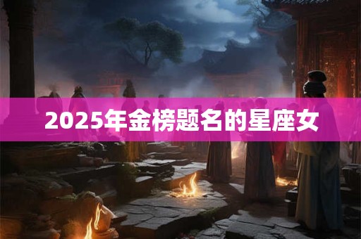 2025年金榜题名的星座女 2025年金榜题名的星座女