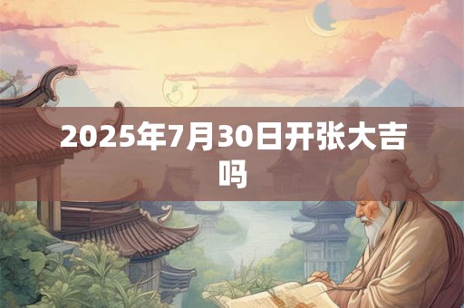 2025年7月30日开张大吉吗 2025年7月30日开张大吉吗