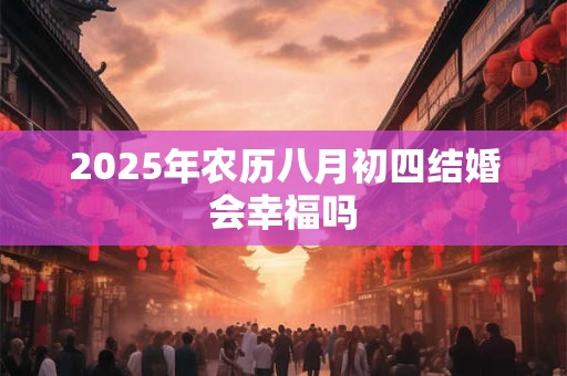 2025年农历八月初四结婚会幸福吗 2025年农历八月初四结婚会幸福吗