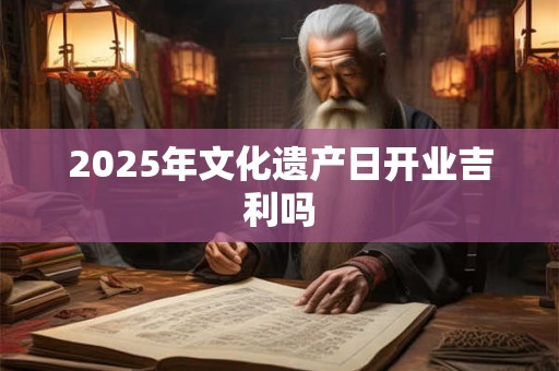 2025年文化遗产日开业吉利吗