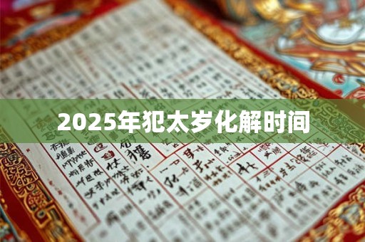 2025年犯太岁化解时间 2025年犯太岁化解时间