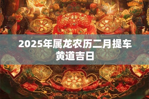 2025年属龙农历二月提车黄道吉日