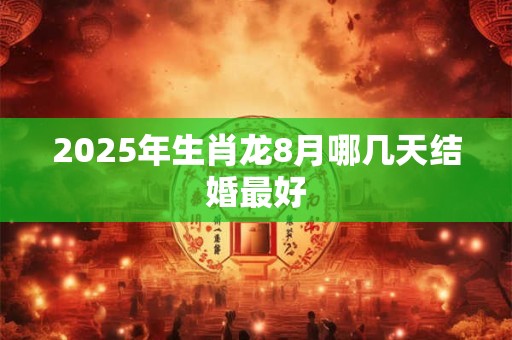 2025年生肖龙8月哪几天结婚最好 2025年生肖龙8月哪几天结婚最好