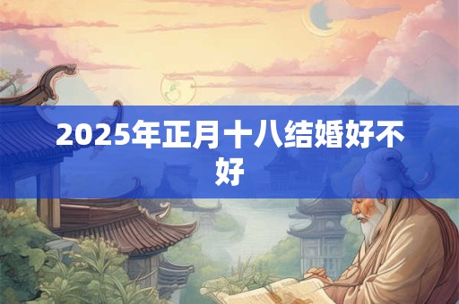 2025年正月十八结婚好不好 2025年正月十八结婚好不好