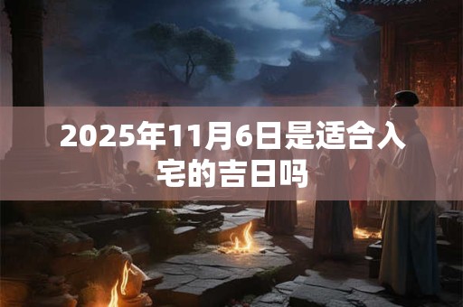2025年11月6日是适合入宅的吉日吗