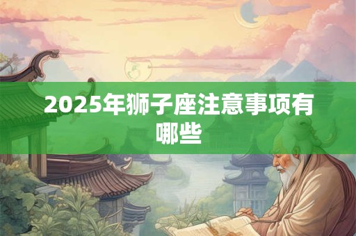 2025年狮子座注意事项有哪些 2025年狮子座注意事项有哪些