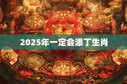 2025年一定会添丁生肖 2025年一定会添丁生肖