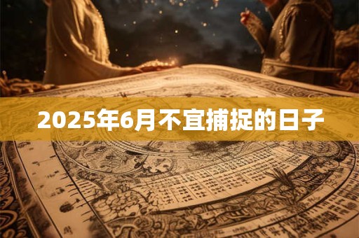 2025年6月不宜捕捉的日子 2025年6月不宜捕捉的日子