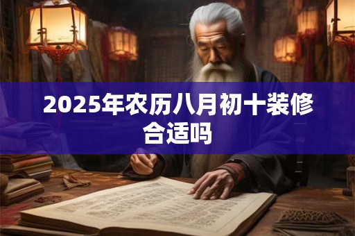 2025年农历八月初十装修合适吗