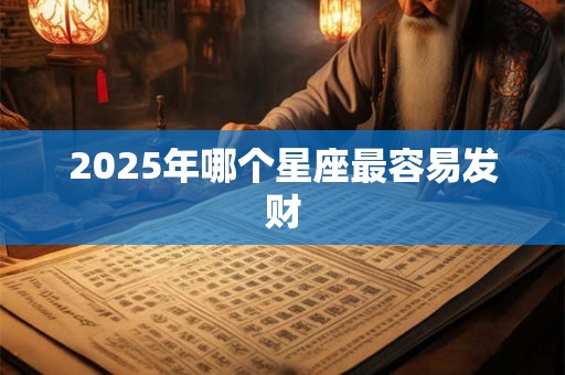 2025年哪个星座最容易发财 2025年哪个星座最容易发财
